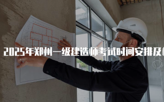 2025年郑州一级建造师考试时间安排及相关信息