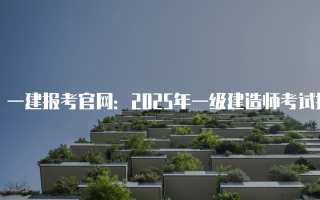 一建报考官网：2025年一级建造师考试报名指南
