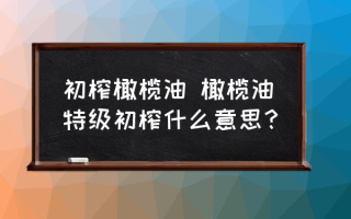 初榨橄榄油 橄榄油特级初榨什么意思？