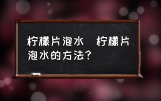 柠檬片泡水(柠檬片泡水的方法？)