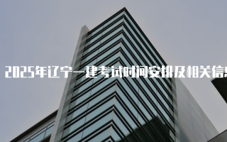 2025年辽宁一建考试时间安排及相关信息详解