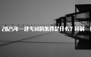2025年一建考试的条件是什么？详解一级建造师报名要求