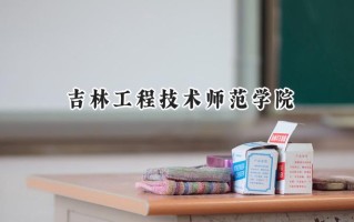 2024吉林工程技术师范学院录取分数线：天津最低504分