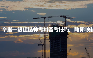 掌握一级建造师考试备考技巧，助你顺利通过