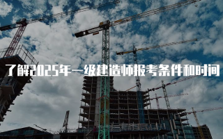 了解2025年一级建造师报考条件和时间