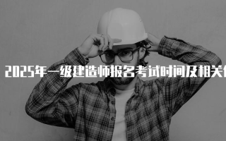 2025年一级建造师报名考试时间及相关信息