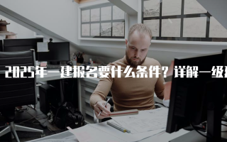 2025年一建报名要什么条件？详解一级建造师考试报名要求
