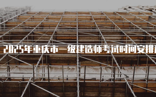 2025年重庆市一级建造师考试时间安排及相关信息