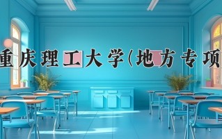 重庆理工大学(地方专项)学费多少钱一年：4600-10000元/年（2025填报参考）