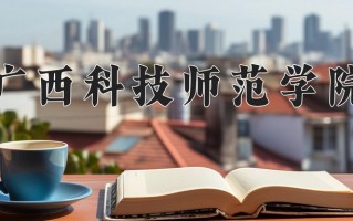广西科技师范学院好不好？附广西科技师范学院最好的专业排名