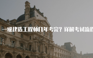 一级建造工程师几年考完？详解考试流程与时间规划