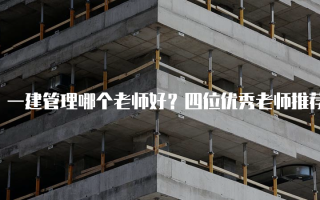一建管理哪个老师好？四位优秀老师推荐