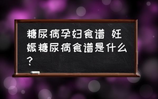 糖尿病孕妇食谱 妊娠糖尿病食谱是什么？