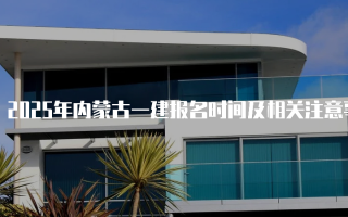 2025年内蒙古一建报名时间及相关注意事项详解