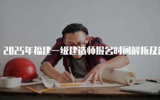 2025年福建一级建造师报名时间解析及注意事项