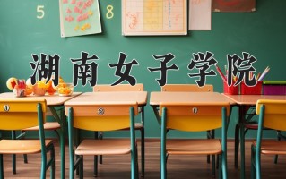 湖南女子学院好不好？附湖南女子学院最好的专业排名
