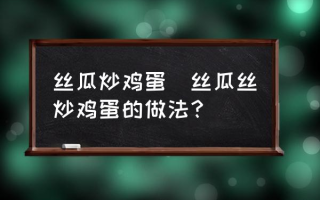 丝瓜炒鸡蛋(丝瓜丝炒鸡蛋的做法？)