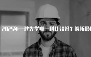 2025年一建先学哪一科比较好？解析最佳学习顺序