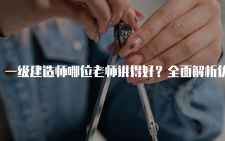 一级建造师哪位老师讲得好？全面解析优秀讲师