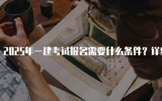 2025年一建考试报名需要什么条件？详细解析与指导