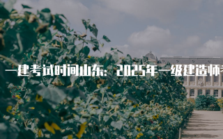 一建考试时间山东：2025年一级建造师考试安排详解