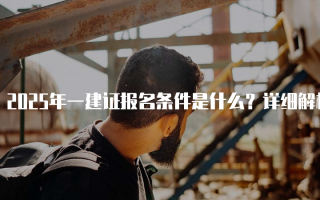 2025年一建证报名条件是什么？详细解析与要求