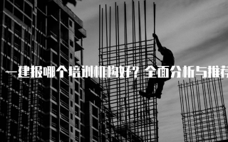 一建报哪个培训机构好？全面分析与推荐