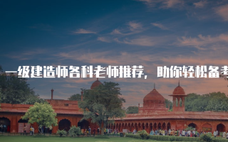 一级建造师各科老师推荐，助你轻松备考