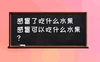 感冒了吃什么水果 感冒可以吃什么水果？