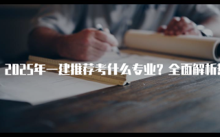 2025年一建推荐考什么专业？全面解析热门选择与市场需求