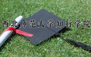 西北师范大学知行学院最厉害的专业-2024西北师范大学知行学院最好专业