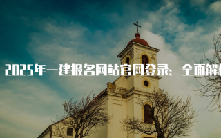 2025年一建报名网站官网登录：全面解析与操作指南