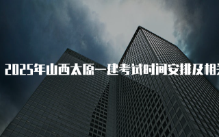 2025年山西太原一建考试时间安排及相关信息