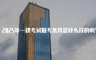 2025年一建考试报考条件是什么样的啊？详细解析与解读