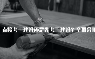 直接考一建好还是先考二建好？全面分析与建议