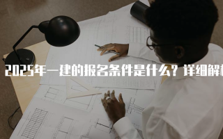 2025年一建的报名条件是什么？详细解析与解读