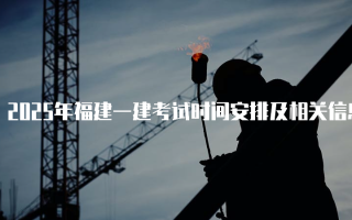 2025年福建一建考试时间安排及相关信息