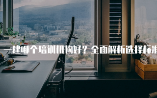 一建哪个培训机构好？全面解析选择标准与推荐