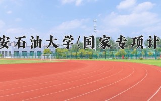 西安石油大学(国家专项计划)学费多少钱一年：5000-6480元/年（2025填报参考）
