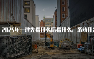 2025年一建先看什么后看什么：系统化备考指南