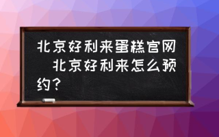 北京好利来蛋糕官网(北京好利来怎么预约？)