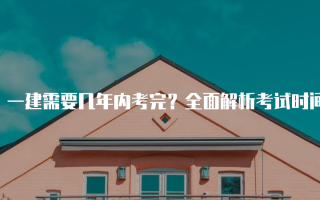 一建需要几年内考完？全面解析考试时间与规划