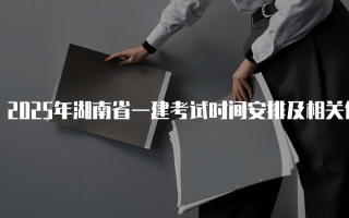 2025年湖南省一建考试时间安排及相关信息