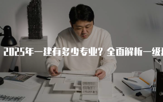 2025年一建有多少专业？全面解析一级建造师的十大专业