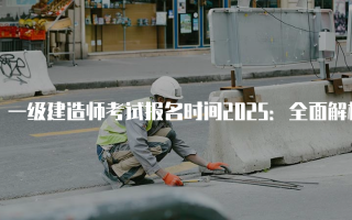 一级建造师考试报名时间2025：全面解析与准备指南