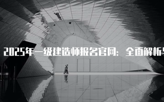 2025年一级建造师报名官网：全面解析与指导