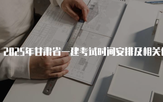 2025年甘肃省一建考试时间安排及相关信息
