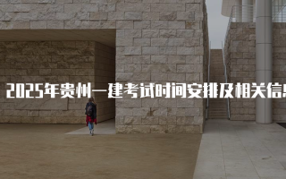 2025年贵州一建考试时间安排及相关信息