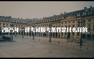 2025年一建考试报考条件是什么样的