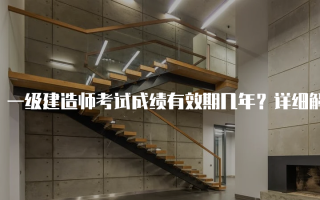 一级建造师考试成绩有效期几年？详细解析与注意事项
